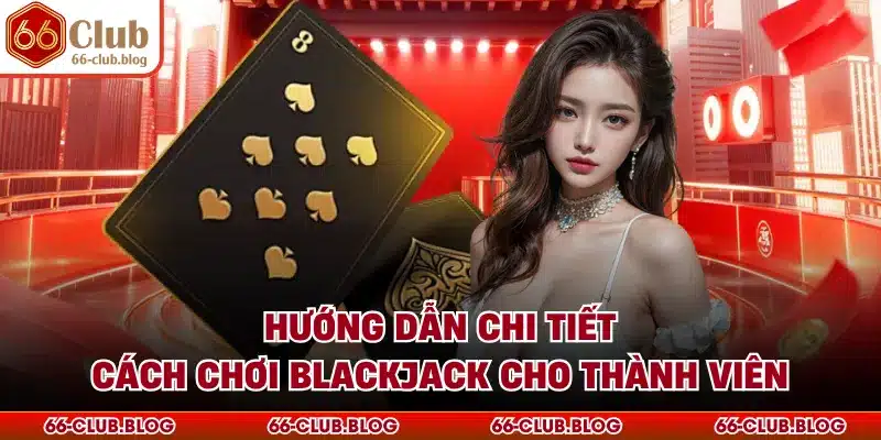 Hướng dẫn chi tiết cách chơi blackjack cho thành viên