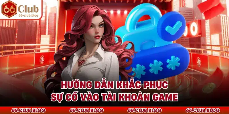 Hướng dẫn khắc phục sự cố vào tài khoản game