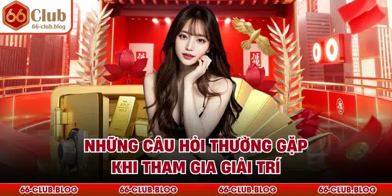 Những câu hỏi thường gặp khi tham gia giải trí 
