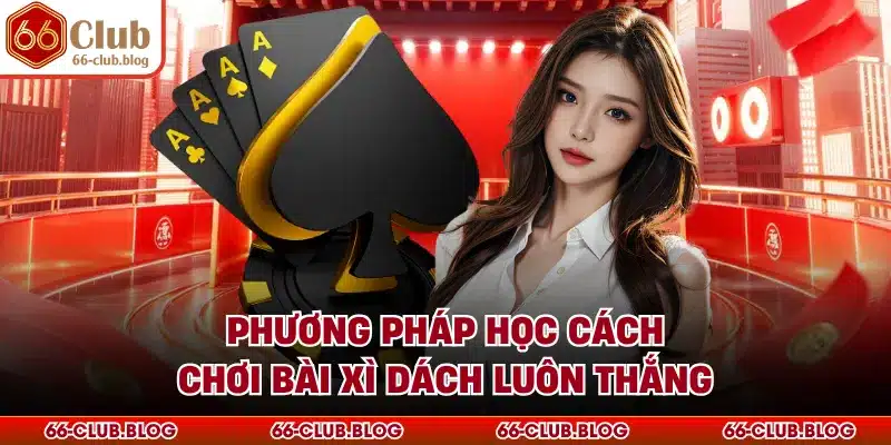 Phương pháp học cách chơi bài xì dách luôn thắng