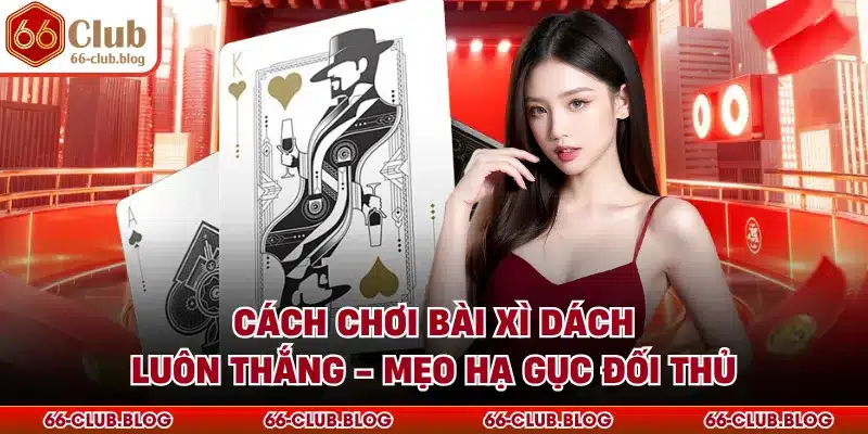 Cách Chơi Bài Xì Dách Luôn Thắng - Mẹo Hạ Gục Đối Thủ